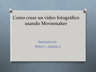 Como crear un video fotográfico
    usando Moviemaker


            Realizado por:
          Wilson L. Cepeda Z.
 
