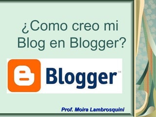 ¿Como creo mi
Blog en Blogger?
Prof. Moira LambrosquiniProf. Moira Lambrosquini
 