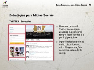 Como Criar Ações para Mídias Sociais – 15
TWITTER | Exemplos
Estratégias para Mídias Sociais
o Um case de uso do
Twitter para engajar
usuários e, ao mesmo
tempo, fazer vendas é o
perfil @pontofrio.
o O perfil relaciona temas
muito discutidos no
microblog com ações
comerciais da rede de
varejo.
 