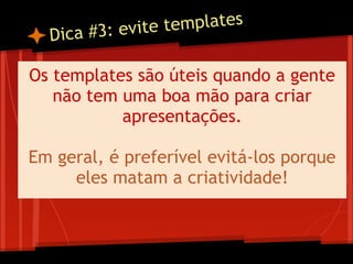Dica #3: evite templates
Os templates são úteis quando a gente
não tem uma boa mão para criar
apresentações.
Em geral, é preferível evitá-los porque
eles matam a criatividade!
 
