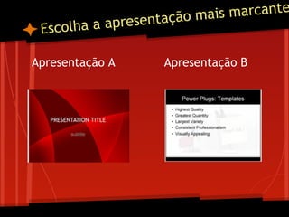 Escolha a apresentação mais marcante
Apresentação A Apresentação B
 