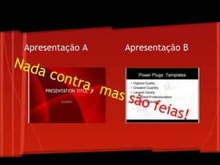 Apresentação A Apresentação B
Nada contra, mas são feias!
 