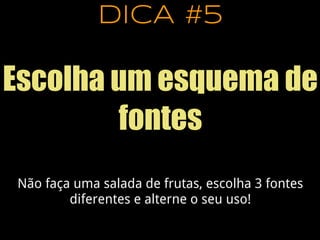 DICA #5
Escolha um esquema de
fontes
Não faça uma salada de frutas, escolha 3 fontes
diferentes e alterne o seu uso!
 