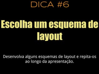 DICA #6
Escolha um esquema de
layout
Desenvolva alguns esquemas de layout e repita-os
ao longo da apresentação.
 