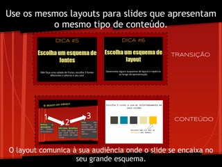 TRANSIÇÃO
CONTEÚDO
Use os mesmos layouts para slides que apresentam
o mesmo tipo de conteúdo.
O layout comunica à sua audiência onde o slide se encaixa no
seu grande esquema.
 