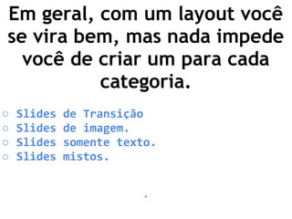 Em geral, com um layout você
se vira bem, mas nada impede
você de criar um para cada
categoria.
○ Slides de Transição
○ Slides de imagem.
○ Slides somente texto.
○ Slides mistos.
.
 