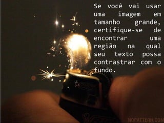 Se você vai usar
uma imagem em
tamanho grande,
certifique-se de
encontrar uma
região na qual
seu texto possa
contrastrar com o
fundo.
 