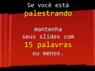 Se você está
palestrando
mantenha
seus slides com
15 palavras
ou menos.
 
