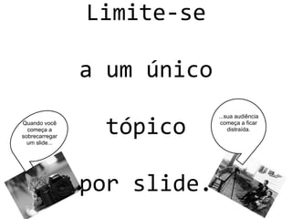 Limite-se
a um único
tópico
por slide.
Quando você
começa a
sobrecarregar
um slide...
...sua audiência
começa a ficar
distraída.
 