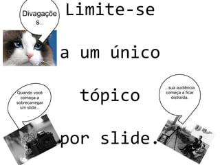 Limite-se
a um único
tópico
por slide.
Quando você
começa a
sobrecarregar
um slide...
...sua audiência
começa a ficar
distraída.
Divagaçõe
s...
 