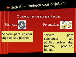 Dica #1 - Conheça seus objetivos
2 categorias de apresentações
Servem para ensinar
algo ao seu público.
PersuasivasTécnicas
Servem para
convencer seu
público sobre algo
(marca, produto,
ideia).
 