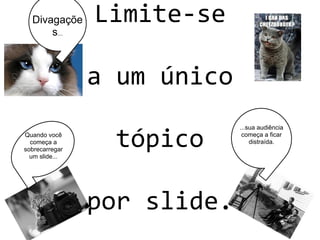 Limite-se
a um único
tópico
por slide.
Quando você
começa a
sobrecarregar
um slide...
...sua audiência
começa a ficar
distraída.
Divagaçõe
s...
 