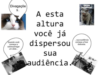 A esta
altura
você já
dispersou
sua
audiência.
Quando você
começa a
sobrecarregar
um slide...
...sua audiência
começa a ficar
distraída.
Divagaçõe
s...
 
