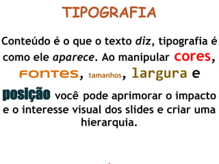 TIPOGRAFIA
Conteúdo é o que o texto diz, tipografia é
como ele aparece. Ao manipular cores,
fontes, tamanhos, largura e
posição você pode aprimorar o impacto
e o interesse visual dos slides e criar uma
hierarquia.
 