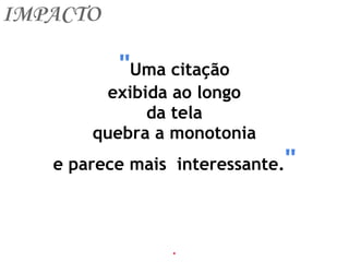 IMPACTO
"Uma citação
exibida ao longo
da tela
quebra a monotonia
e parece mais interessante."
.
 
