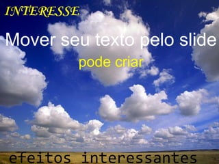 INTERESSE
Mover seu texto pelo slide
pode criar
efeitos interessantes
 