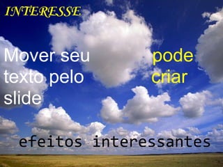 INTERESSE
Mover seu pode
texto pelo criar
slide
efeitos interessantes
 