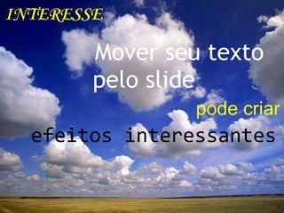 INTERESSE
Mover seu texto
pelo slide
pode criar
efeitos interessantes
 