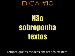 DICA #10
Não
sobreponha
textos
Lembre que os espaços em branco existem.
 
