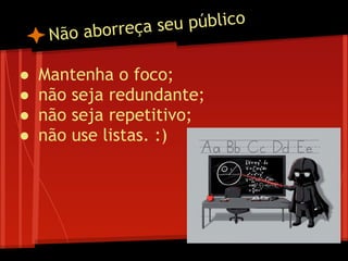 Não aborreça seu público
● Mantenha o foco;
● não seja redundante;
● não seja repetitivo;
● não use listas. :)
 