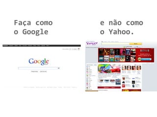Faça como e não como
o Google o Yahoo.
 