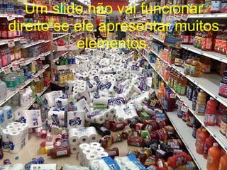 Um slide não vai funcionar
direito se ele apresentar muitos
elementos.
 