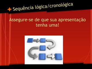 Sequência lógica/cronológica
Assegure-se de que sua apresentação
tenha uma!
 
