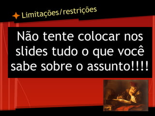 Limitações/restrições
Não tente colocar nos
slides tudo o que você
sabe sobre o assunto!!!!
 