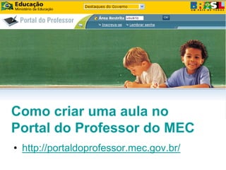 Como criar uma aula no
Portal do Professor do MEC
• http://portaldoprofessor.mec.gov.br/
 