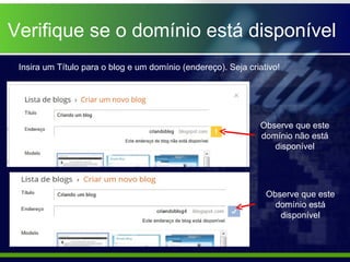 Verifique se o domínio está disponível
 Insira um Título para o blog e um domínio (endereço). Seja criativo!




                                                               Observe que este
                                                               domínio não está
                                                                  disponível




                                                                 Observe que este
                                                                   domínio está
                                                                    disponível
 