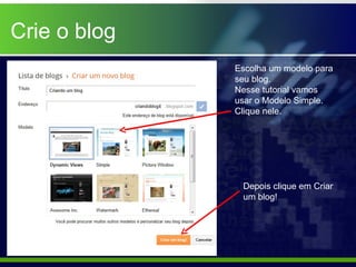 Crie o blog
              Escolha um modelo para
              seu blog.
              Nesse tutorial vamos
              usar o Modelo Simple.
              Clique nele.




               Depois clique em Criar
               um blog!
 