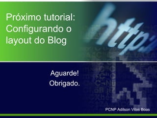 Próximo tutorial:
Configurando o
layout do Blog


          Aguarde!
          Obrigado.


                      PCNP Adilson Vilas Boas
 