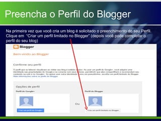 Preencha o Perfil do Blogger
Na primeira vez que você cria um blog é solicitado o preenchimento do seu Perfil.
Clique em “Criar um perfil limitado no Blogger” (depois você pode completar o
perfil do seu blog)
 