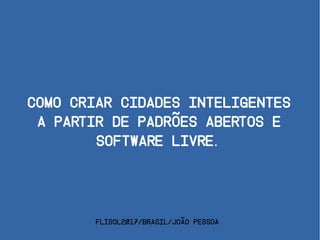 Como criar cidades inteligentes
a partir de padrões abertos e
software livre.
FLISOL2017/Brasil/João Pessoa
 
