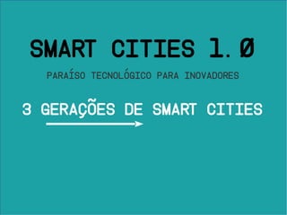 3 Gerações de Smart Cities
SMART CITIES 1.0
Paraíso tecnológico para inovadores
 