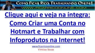 Clique aqui e veja na íntegra:
Como Criar uma Conta no
Hotmart e Trabalhar com
Infoprodutos na Internet!
www.ficarricoonline.com
Vinicius Souza
 