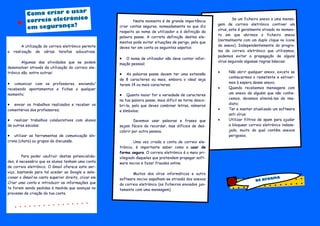 Se um ficheiro anexo a uma mensa-
gem de correio eletrónico contiver um
vírus, este é geralmente ativado no momen-
to em que abrimos o ficheiro anexo
(normalmente com um duplo clique no ícone
do anexo). Independentemente do progra-
ma de correio eletrónico que utilizamos,
podemos evitar a propagação de alguns
vírus seguindo algumas regras básicas:
 Não abrir qualquer anexo, exceto se
conhecermos o remetente e estiver-
mos à espera desse anexo;
 Quando recebemos mensagens com
um anexo de alguém que não conhe-
cemos, devemos eliminá-las de ime-
diato;
 Ter e manter atualizado um software
anti vírus;
 Utilizar filtros de spam para ajudar
a bloquear correio eletrónico indese-
jado, muito do qual contém anexos
perigosos.
A utilização do correio eletrónico permite
a realização de várias tarefas educativas.
Algumas das atividades que se podem
desenvolver através da utilização do correio ele-
trónico são, entre outras:
 comunicar com os professores, enviando/
recebendo apontamentos e fichas a qualquer
momento;
 enviar os trabalhos realizados e receber os
comentários dos professores;
 realizar trabalhos colaborativos com alunos
de outras escolas;
 utilizar as ferramentas de comunicação sín-
crona (chats) ou grupos de discussão.
Para poder usufruir destas potencialida-
des, é necessário que os alunos tenham uma conta
de correio eletrónico. O Gmail oferece este ser-
viço, bastando para tal aceder ao Google e sele-
cionar o Gmail no canto superior direito, clicar em
Criar uma conta e introduzir as informações que
te forem sendo pedidas à medida que avanças no
processo de criação da tua conta.
Como criar e usar
correio eletrónico
em segurança?
BE NFORMA
Neste momento é de grande importância
criar contas seguras, nomeadamente no que diz
respeito ao nome de utilizador e à definição da
palavra passe. A correta definição destes ele-
mentos pode evitar situações de perigo, pelo que
deves ter em conta os seguintes aspetos:
 O nome de utilizador não deve conter infor-
mação pessoal;
 As palavras passe devem ter uma extensão
de 8 caracteres ou mais, embora o ideal seja
terem 14 ou mais caracteres;
 Quanto maior for a variedade de caracteres
na tua palavra passe, mais difícil se torna desco-
bri-la, pelo que deves combinar letras, números
e símbolos;
Devemos usar palavras e frases que
sejam fáceis de recordar, mas difíceis de des-
cobrir por outra pessoa.
Uma vez criada a conta de correio ele-
trónico, é importante saber como a usar de
forma segura. O correio eletrónico é o meio pri-
vilegiado daqueles que pretendem propagar soft-
ware nocivo e fazer fraudes online.
Muitos dos vírus informáticos e outro
software nocivo espalham-se através dos anexos
do correio eletrónico (os ficheiros enviados jun-
tamente com uma mensagem).
 