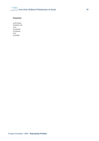 Como Criar Gráficos Profissionais no Excel 16
Respostas:
a) série temporal
b) freqüência / item
c) item
d) componente
e) componente
f) item
g) correlação
© Argos Consulting – 2004 – Reprodução Proibida
 