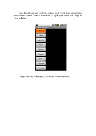 Este layout não tem mistério, o leitor já deve até estar visualizando
mentalmente como ficará a execução do aplicação desta vez. Veja na
Figura abaixo:




      Veja a barra no lado direito. Fácil esse scroll view hein.
 