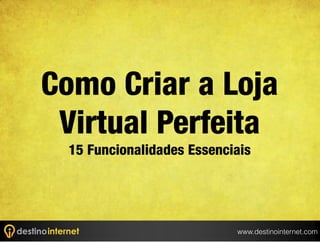 Como Criar a Loja
Virtual Perfeita
15 Funcionalidades Essenciais

www.destinointernet.com

 