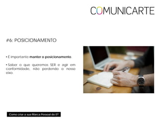 Como criar a sua Marca Pessoal do 0?
#6: POSICIONAMENTO
• É importante manter o posicionamento.
• Saber o que queremos SER e agir em
conformidade, não perdendo o nosso
eixo.
 