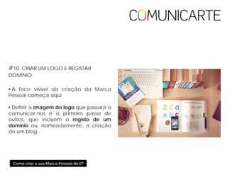 Como criar a sua Marca Pessoal do 0?
#10: CRIAR UM LOGO E REGISTAR
DOMÍNIO
• A face visível da criação da Marca
Pessoal começa aqui.
• Definir a imagem do logo que passará a
comunicar-nos é o primeiro passo de
outros, que incluem o registo de um
domínio ou, nomeadamente, a criação
de um blog…
 