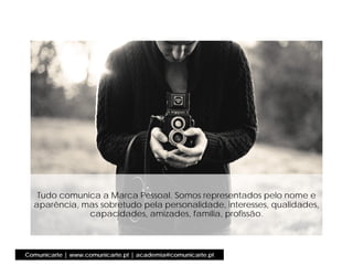Comunicarte | www.comunicarte.pt | academia@comunicarte.pt
Tudo comunica a Marca Pessoal. Somos representados pelo nome e
aparência, mas sobretudo pela personalidade, interesses, qualidades,
capacidades, amizades, família, profissão.
 