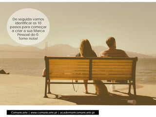 Comunicarte | www.comunicarte.pt | academia@comunicarte.pt
De seguida vamos
identificar os 10
passos para começar
a criar a sua Marca
Pessoal do 0.
Tome nota!
 