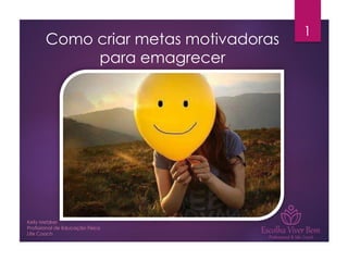 Como criar metas motivadoras
para emagrecer
Kelly Metzker
Profissional de Educação Física
Life Coach
1
 