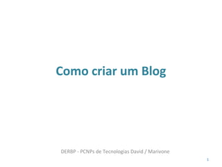 Como criar um Blog
1
DERBP - PCNPs de Tecnologias David / Marivone
 