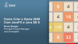 Como Criar o Game 2048
Com JavaFX e Java SE 8
Bruno Borges
Principal Product Manager
Java Evangelist
 