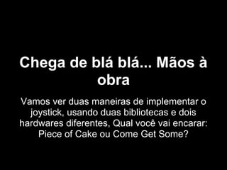 Vamos ver duas maneiras de implementar o
joystick, usando duas bibliotecas e dois
hardwares diferentes, Qual você vai encarar:
Piece of Cake ou Come Get Some?
Chega de blá blá... Mãos à
obra
 
