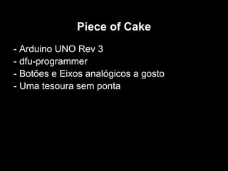 Piece of Cake
- Arduino UNO Rev 3
- dfu-programmer
- Botões e Eixos analógicos a gosto
- Uma tesoura sem ponta
 