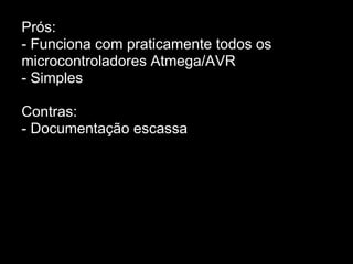 Prós:
- Funciona com praticamente todos os
microcontroladores Atmega/AVR
- Simples
Contras:
- Documentação escassa
 